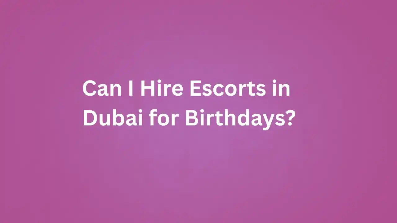 Can I Hire Escorts in Dubai for Birthdays?